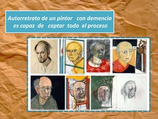 Autorretrato de un pintor con demencia
es capaz de captar todo el proceso
 