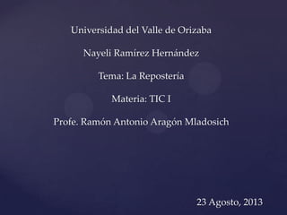 Universidad del Valle de Orizaba
Nayeli Ramírez Hernández
Tema: La Repostería
Materia: TIC I
Profe. Ramón Antonio Aragón Mladosich
23 Agosto, 2013
 