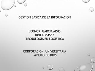 GESTION BASICA DE LA INFORMACION
LEONOR GARCIA ALVIS
ID:000364567
TECNOLOGIA EN LOGISTICA
CORPORACION UNIVERSITARIA
MINUTO DE DIOS
 