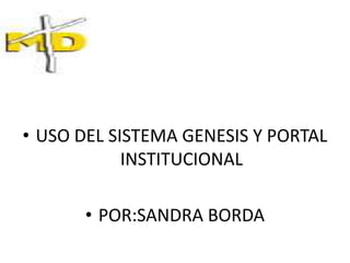 • USO DEL SISTEMA GENESIS Y PORTAL
INSTITUCIONAL
• POR:SANDRA BORDA
 