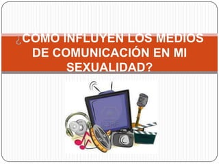 ¿CÓMO INFLUYEN LOS MEDIOS
DE COMUNICACIÓN EN MI
SEXUALIDAD?
 