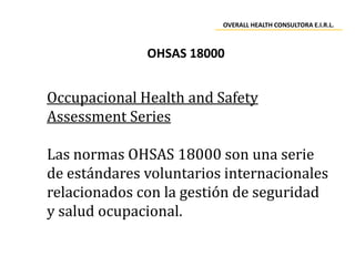 Occupacional Health and Safety
Assessment Series
Las normas OHSAS 18000 son una serie
de estándares voluntarios internacio...
