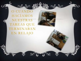 O CUANDO
HACÍAMOS
NUESTRAS
TAREAS QUE
TERMINABAN
EN RELAJO
 