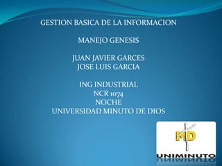 GESTION BASICA DE LA INFORMACION
MANEJO GENESIS
JUAN JAVIER GARCES
JOSE LUIS GARCIA
ING INDUSTRIAL
NCR 1074
NOCHE
UNIVERSIDAD MINUTO DE DIOS
 