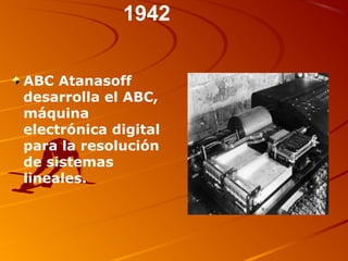 ABC Atanasoff
desarrolla el ABC,
máquina
electrónica digital
para la resolución
de sistemas
lineales.
1942
 