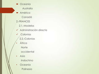  Oceanía
Australia
 América
Canadá
2.-FRANCES
2.1.-Modelos
 Administración directa
 Colonias
2.2.-Colonias
• África
Norte
occidental
• Asia
Indochino
• Oceanía
Polinesia
 