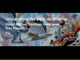 Universidad del Valle de Orizaba
Víctor Manuel Santiago Rodríguez.
One Piece.
Tic.
 