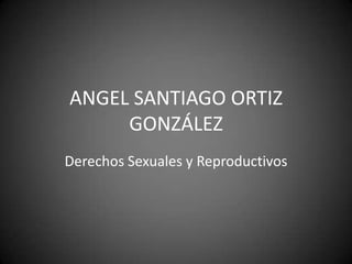 ANGEL SANTIAGO ORTIZ
GONZÁLEZ
Derechos Sexuales y Reproductivos
 