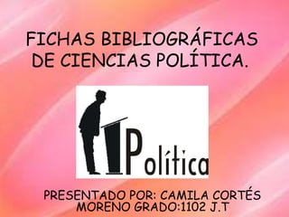 FICHAS BIBLIOGRÁFICAS
DE CIENCIAS POLÍTICA.
PRESENTADO POR: CAMILA CORTÉS
MORENO GRADO:1102 J.T
 