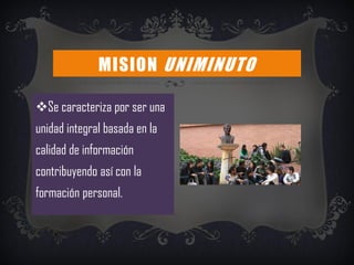 Se caracteriza por ser una
unidad integral basada en la
calidad de información
contribuyendo así con la
formación personal.
MISION UNIMINUTO
 