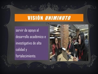 servir de apoyo al
desarrollo académico e
investigativo de alta
calidad y
fortalecimiento.
VISIÓN UNIMINUTO
 