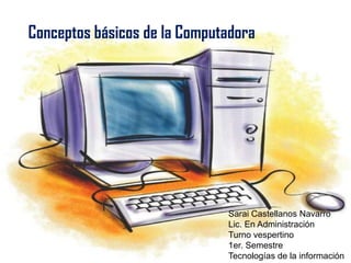 Conceptos básicos de la Computadora
Sarai Castellanos Navarro
Lic. En Administración
Turno vespertino
1er. Semestre
Tecnologías de la información
 