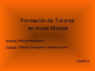 Formación de Tut or es
en Aulas Moodle
Alumna: Mónica Rodríguez
Tutores: Chávez Evangelina- Beatriz Aquino
03/09/13
 