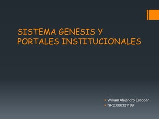 SISTEMA GENESIS Y
PORTALES INSTITUCIONALES
 William Alejandro Escobar
 NRC:000321199
 
