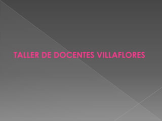 TALLER DE DOCENTES VILLAFLORES
 