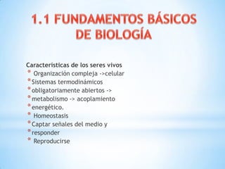 Características de los seres vivos
* Organización compleja ->celular
*Sistemas termodinámicos
*obligatoriamente abiertos ->
*metabolismo -> acoplamiento
*energético.
* Homeostasis
*Captar señales del medio y
*responder
* Reproducirse
 