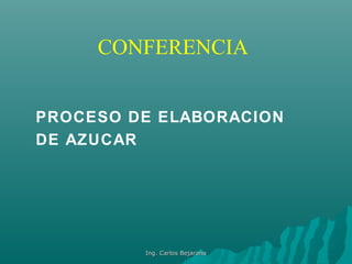 CONFERENCIA
PROCESO DE ELABORACION
DE AZUCAR
Ing. Carlos BejaranoIng. Carlos Bejarano
 