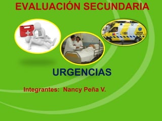 EVALUACIÓN SECUNDARIA
URGENCIAS
Integrantes: Nancy Peña V.
 
