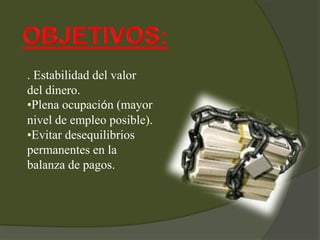 . Estabilidad del valor
del dinero.
•Plena ocupación (mayor
nivel de empleo posible).
•Evitar desequilibrios
permanentes en la
balanza de pagos.
 