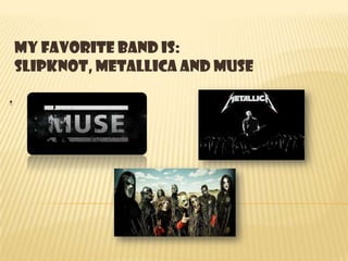 .
My favorite band is:
Slipknot, Metallica and Muse
 