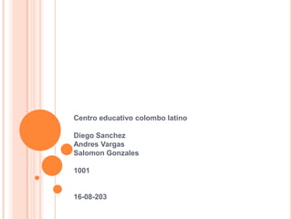 Centro educativo colombo latino
Diego Sanchez
Andres Vargas
Salomon Gonzales
1001
16-08-203
 