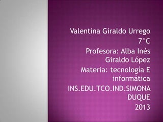 Valentina Giraldo Urrego
7°C
Profesora: Alba Inés
Giraldo López
Materia: tecnología E
informática
INS.EDU.TCO.IND.SIMONA
DUQUE
2013
 