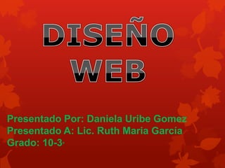 Presentado Por: Daniela Uribe Gomez
Presentado A: Lic. Ruth Maria García
Grado: 10-3°
 