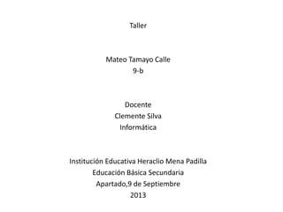 Taller
Mateo Tamayo Calle
9-b
Docente
Clemente Silva
Informática
Institución Educativa Heraclio Mena Padilla
Educación Básica Secundaria
Apartado,9 de Septiembre
2013
 