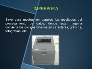 Sirve para mostrar en papeles los resultados del
procesamiento de datos, donde esta maquina
convierte los códigos binarios en caracteres, gráficos,
fotografías, etc.
impresora
 