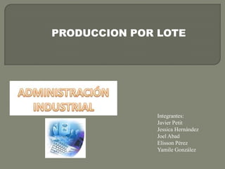 PRODUCCION POR LOTE
Integrantes:
Javier Petit
Jessica Hernández
Joel Abad
Elisson Pérez
Yamile González
 