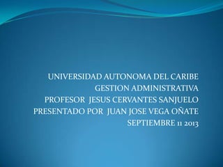 UNIVERSIDAD AUTONOMA DEL CARIBE
GESTION ADMINISTRATIVA
PROFESOR JESUS CERVANTES SANJUELO
PRESENTADO POR JUAN JOSE VEGA OÑATE
SEPTIEMBRE 11 2013
 