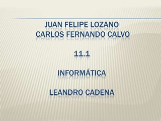 JUAN FELIPE LOZANO
CARLOS FERNANDO CALVO
11.1
INFORMÁTICA
LEANDRO CADENA
 