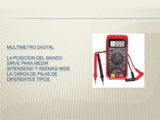 MULTÍMETRO DIGITAL
LA POSICIÓN DEL MANDO
SIRVE PARA MEDIR
INTENSIDAD Y ADEMÁS MIDE
LA CARGA DE PILAS DE
DIFERENTES TIPOS.
 