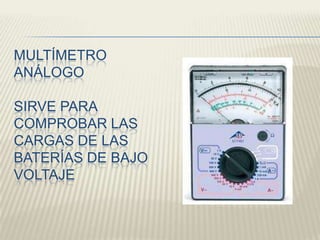 MULTÍMETRO
ANÁLOGO
SIRVE PARA
COMPROBAR LAS
CARGAS DE LAS
BATERÍAS DE BAJO
VOLTAJE
 