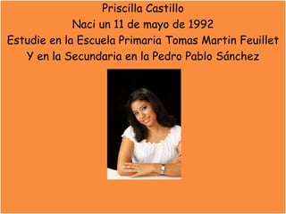 Priscilla Castillo
Naci un 11 de mayo de 1992
Estudie en la Escuela Primaria Tomas Martin Feuillet
Y en la Secundaria en la Pedro Pablo Sánchez
 