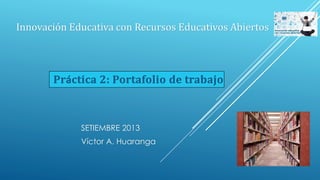 SETIEMBRE 2013
Víctor A. Huaranga
Práctica 2: Portafolio de trabajo
Innovación Educativa con Recursos Educativos Abiertos
 