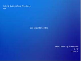 Intituto Guatemalteco Americano
IGA
Don Segundo Sombra
Pablo Daniel Figueroa Vaides
2 ¨B¨
Clave: 6
 