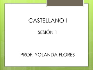 CASTELLANO I
SESIÓN 1
PROF. YOLANDA FLORES
 