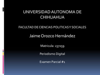 UNIVERSIDADAUTONOMA DE
CHIHUAHUA
FACULTAD DE CIENCIAS POLITICASY SOCIALES
JaimeOrozco Hernández
Matricula: 237259
Periodismo Digital
Examen Parcial #1
 
