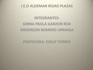 I.E.D ALDEMAR ROJAS PLAZAS
INTEGRANTES:
GINNA PAOLA GARZON ROA
ANDERSON ROMERO URRIAGA
PROFESORA: DOLLY TORRES
 