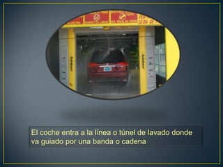 El coche entra a la línea o túnel de lavado donde
va guiado por una banda o cadena
 