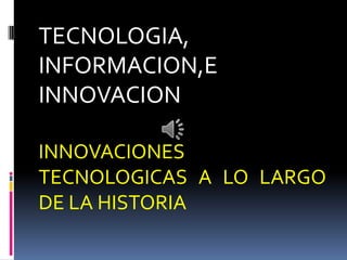 TECNOLOGIA,
INFORMACION,E
INNOVACION
INNOVACIONES
TECNOLOGICAS A LO LARGO
DE LA HISTORIA
 