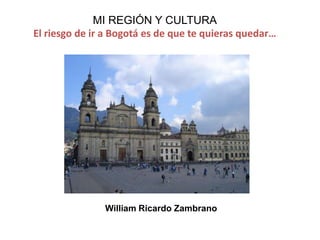 MI REGIÓN Y CULTURA
El riesgo de ir a Bogotá es de que te quieras quedar…
William Ricardo Zambrano
 