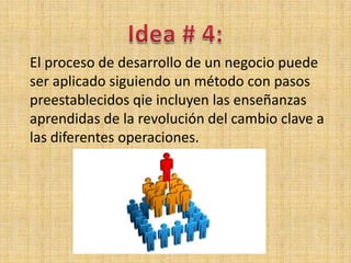 El proceso de desarrollo de un negocio puede
ser aplicado siguiendo un método con pasos
preestablecidos qie incluyen las enseñanzas
aprendidas de la revolución del cambio clave a
las diferentes operaciones.
 