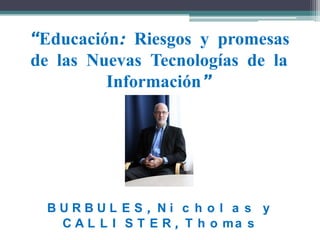 “Educación: Riesgos y promesas
de las Nuevas Tecnologías de la
Información”
B U R B U L E S , N i c h o l a s y
C A L L I S T E R , T h o ma s
 