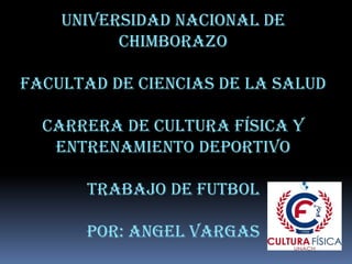 Universidad nacional de
Chimborazo
Facultad de ciencias de la salud
Carrera de cultura física y
entrenamiento deportivo
Trabajo de futbol
Por: Angel Vargas
 