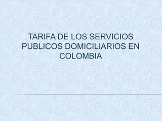 TARIFA DE LOS SERVICIOS
PUBLICOS DOMICILIARIOS EN
COLOMBIA
 