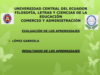 UNIVERSIDAD CENTRAL DEL ECUADOR
FILOSOFÍA, LETRAS Y CIENCIAS DE LA
EDUCACIÓN
COMERCIO Y ADMINISTRACIÓN
EVALUACIÓN DE LOS APRENDISAJES
 LÓPEZ GABRIELA
RESULTADOS DE LOS APRENDIZAJES
 