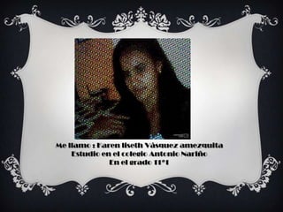 Me llamo : Karen liseth Vásquez amezquita
Estudio en el colegio Antonio Nariño
En el grado 11ª1
 