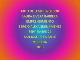 MITO DEL EMPRENDEDOR
LAURA RIVERA BARRERA
EMPRENDIMIENTO
SERGIO ALEXANDER JIMENEZ
SEPTIEMBRE 24
SAN JOSE DE LA SALLE
MEDELLIN
2013
 